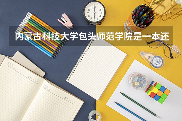 内蒙古科技大学包头师范学院是一本还是二本（包头师范学院是一本还是二本）