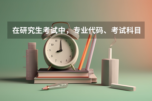 在研究生考试中，专业代码、考试科目代码分别怎么看？