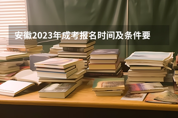 安徽2023年成考报名时间及条件要求（安徽社会考生高考报名流程和条件）