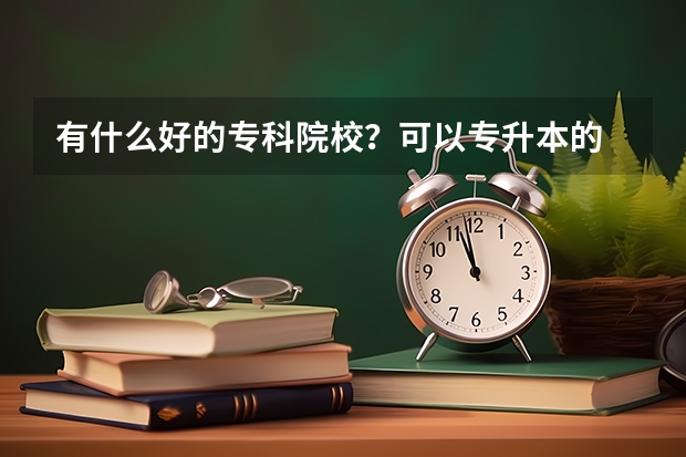 有什么好的专科院校？可以专升本的