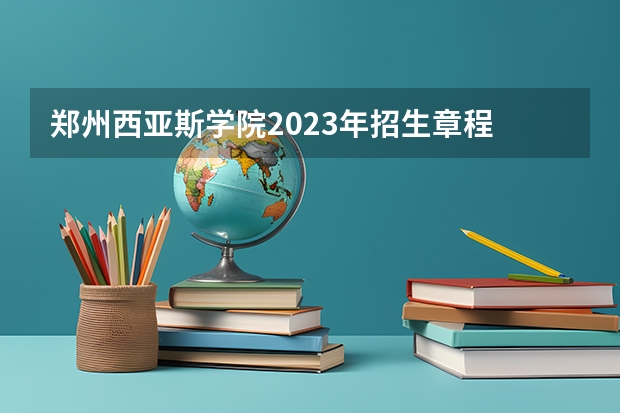 郑州西亚斯学院2023年招生章程 郑州大学西亚斯国际学院招生及专业代码