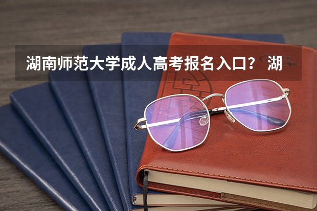 湖南师范大学成人高考报名入口？ 湖南人文科技学院成人高考报名入口？