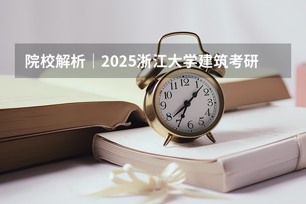 院校解析｜2025浙江大学建筑考研攻略&新形势（附历年真题汇总）（到2025年！浙江3个1小时交通圈人口覆盖率达到95%以上！有何意义？）