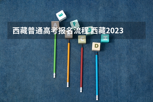 西藏普通高考报名流程 西藏2023年成人高考报名条件及收费标准？