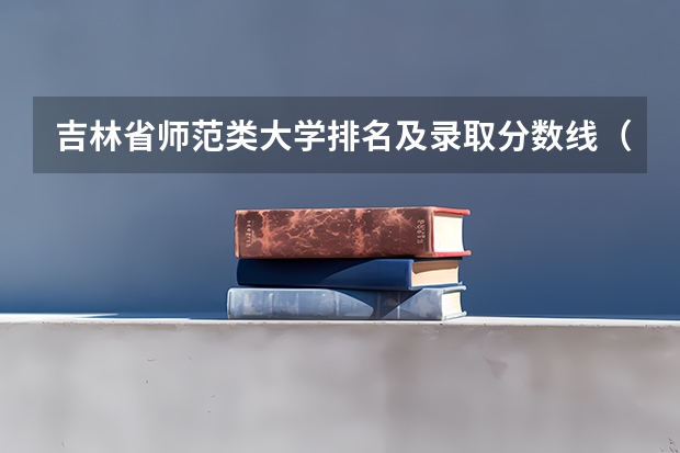 吉林省师范类大学排名及录取分数线（吉林师范大学是一本还是二本？）