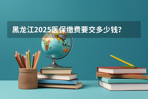 黑龙江2025医保缴费要交多少钱？黑龙江医保缴费截止日期2024（居民医保）