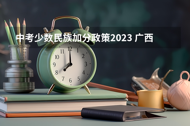 中考少数民族加分政策2023 广西2023年高考加分政策是怎样的？