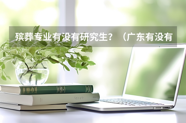 殡葬专业有没有研究生？（广东有没有哪间大学是有殡仪馆管理专业的？）