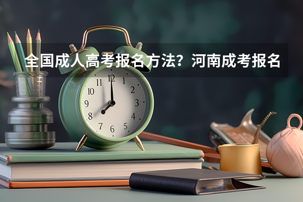 全国成人高考报名方法？河南成考报名入口官网？（22年高考报名人数）