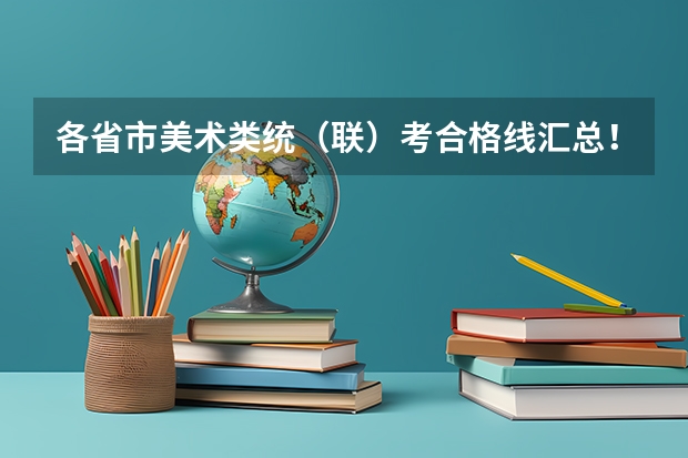 各省市美术类统（联）考合格线汇总！ 2023江南十校一模联考分数线