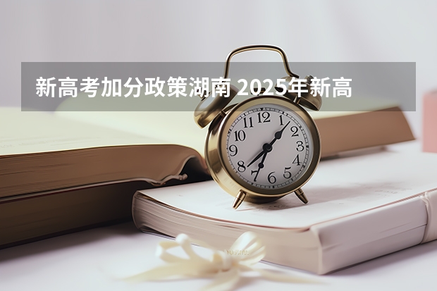 新高考加分政策湖南 2025年新高考政策