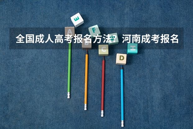 全国成人高考报名方法？河南成考报名入口官网？ 安徽成考报名时间2024截止时间是几号