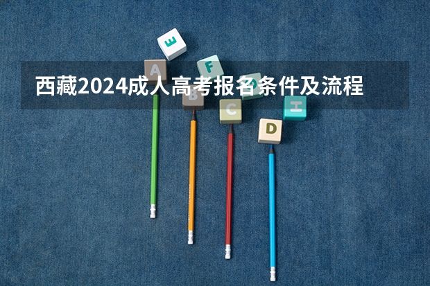 西藏2024成人高考报名条件及流程 2023西藏成人高考报名流程 几月几日报名？