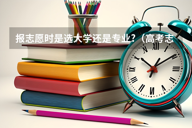 报志愿时是选大学还是专业?（高考志愿填报是选择大学还是选择专业）