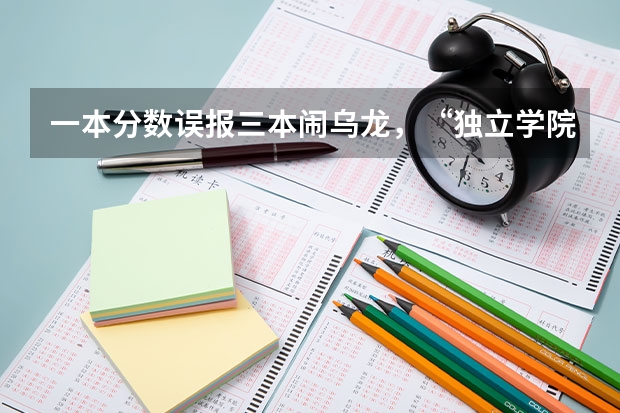 一本分数误报三本闹乌龙，“独立学院”何时能 广东高考632分考生错报志愿是否会复读一年？