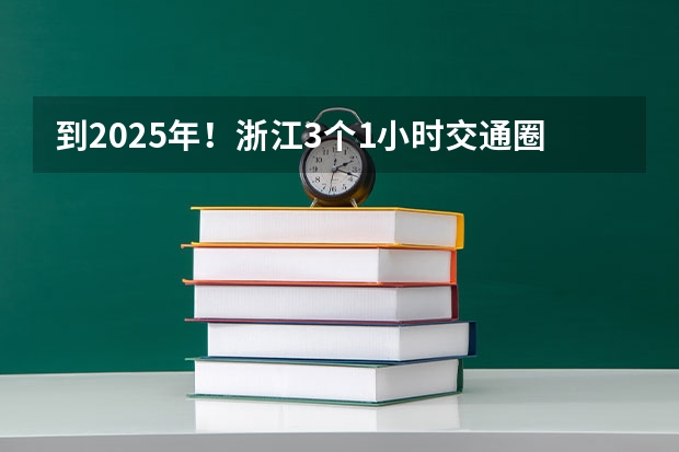 到2025年！浙江3个1小时交通圈人口覆盖率达到95%以上！有何意义？（2024年春季征兵体检和入伍时间）