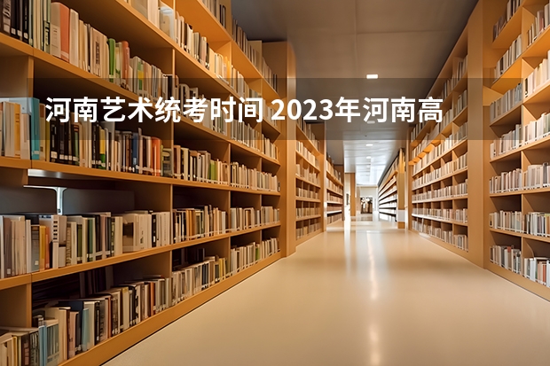 河南艺术统考时间 2023年河南高考艺考时间