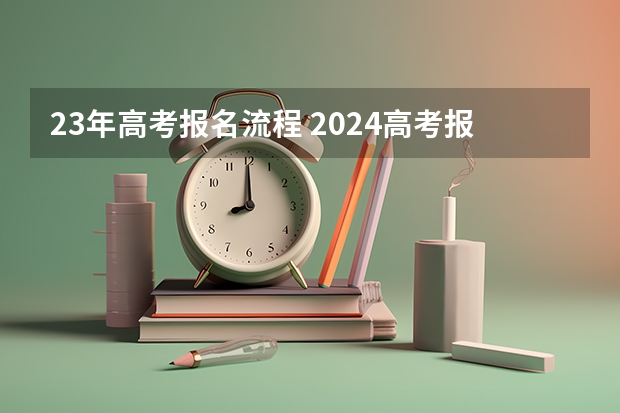 23年高考报名流程 2024高考报名时间和截止时间