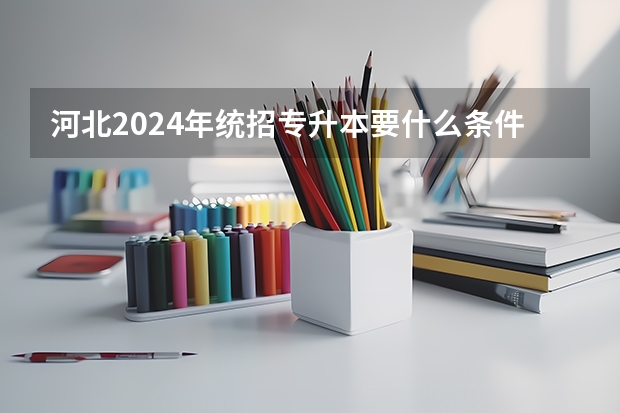 河北2024年统招专升本要什么条件