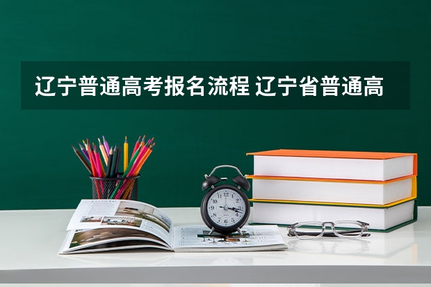 辽宁普通高考报名流程 辽宁省普通高考报名流程