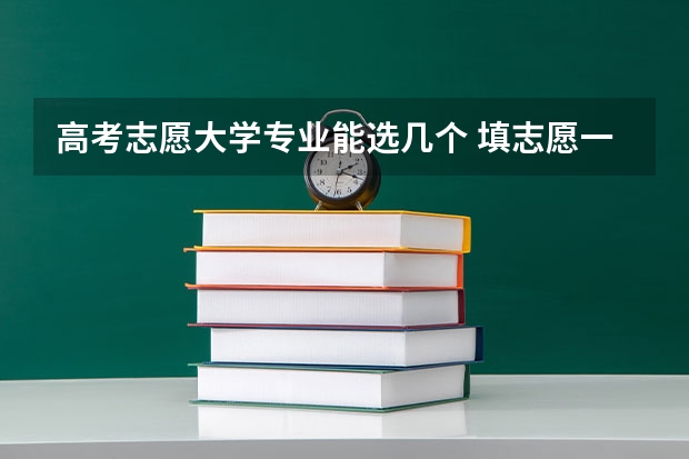 高考志愿大学专业能选几个 填志愿一个学校可以选几个专业