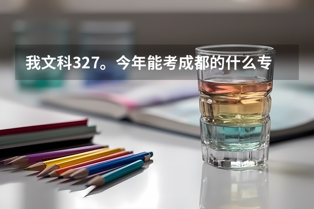 我文科327。今年能考成都的什么专科学校啊??