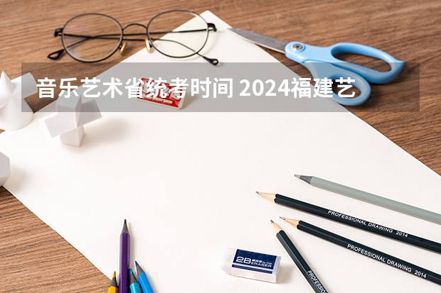 音乐艺术省统考时间 2024福建艺术类专业统考时间