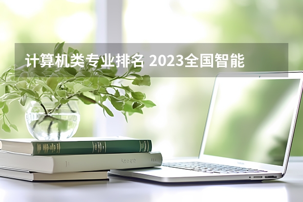 计算机类专业排名 2023全国智能装备与系统专业大学排名