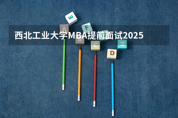 西北工业大学MBA提前面试/2025年西工大预面试提面全日制&非全申请(含深圳苏州青岛)（浙江工业大学2025年MBA招生简章 备考全规划）