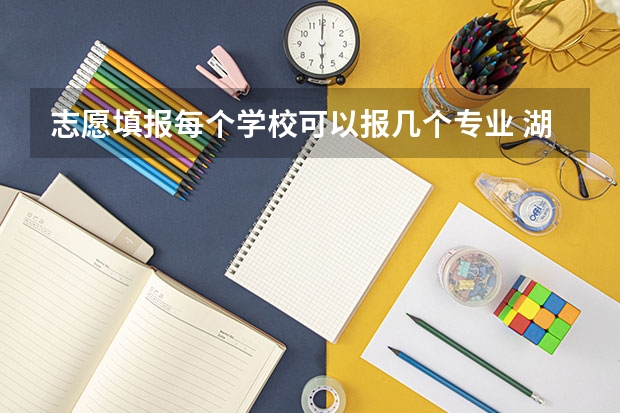 志愿填报每个学校可以报几个专业 湖北高考志愿可以填几个学校几个专业