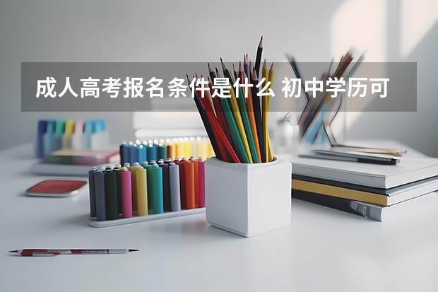 成人高考报名条件是什么 初中学历可以参加吗？