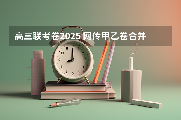 高三联考卷2025 网传甲乙卷合并？不同省份考哪套卷，这份表一目了然！