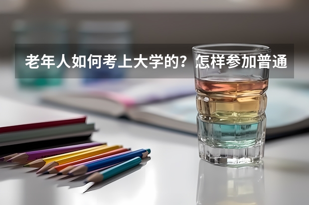 老年人如何考上大学的？怎样参加普通高考的？我18了想在家自学后参加普通高考，可是我不知如何报名？