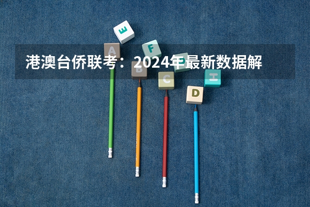 港澳台侨联考：2024年最新数据解析及招生院校 25届港澳台考生：高二学业水平考试未及格还有一次机会！