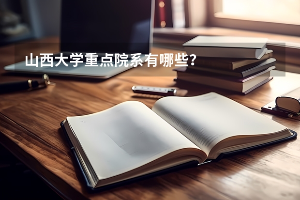 山西大学重点院系有哪些？