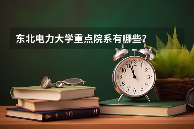 东北电力大学重点院系有哪些？