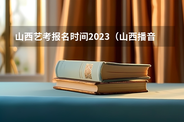 山西艺考报名时间2023（山西播音主持艺考时间）