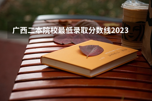 广西二本院校最低录取分数线2023（省内师范大学二本最低分数线）