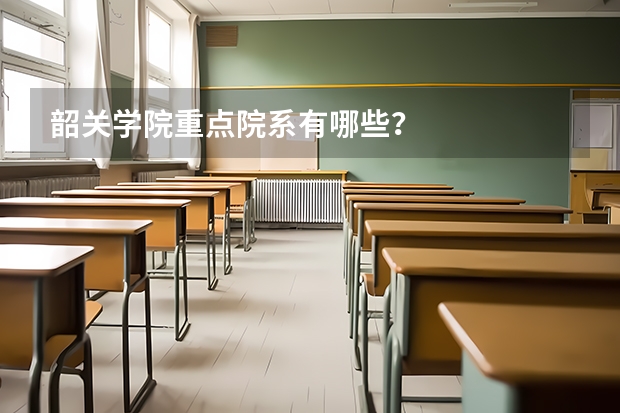 韶关学院重点院系有哪些？