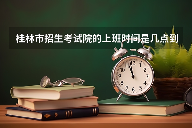 桂林市招生考试院的上班时间是几点到几点？成考报名多少钱？桂林除了广西师大有学前教育还有哪个学校？