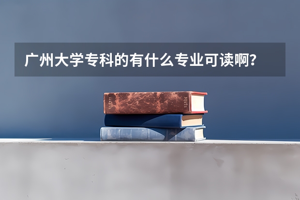 广州大学专科的有什么专业可读啊？