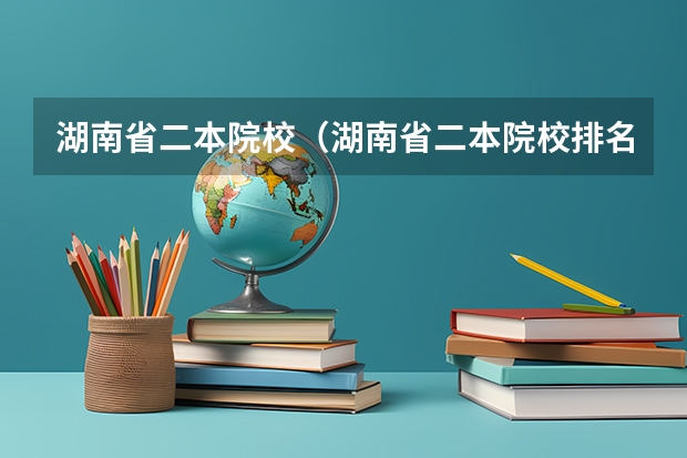 湖南省二本院校（湖南省二本院校排名榜）（湖南二本大学最新排名）