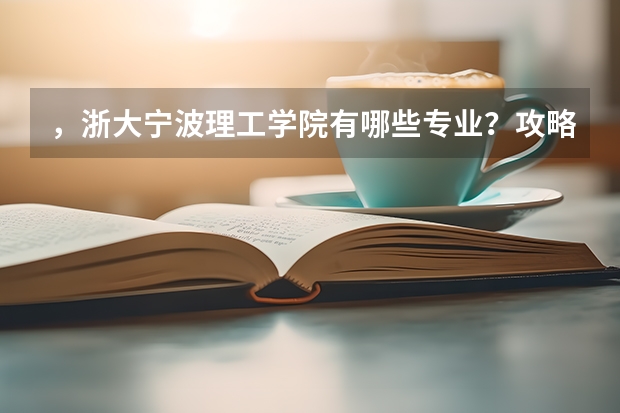 ，浙大宁波理工学院有哪些专业？攻略一览，看看哪个专业适合你？