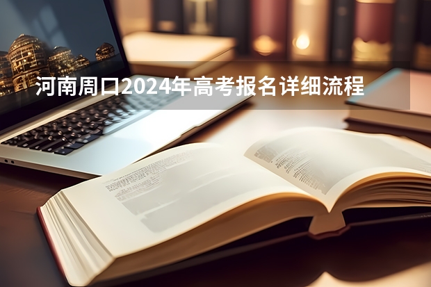 河南周口2024年高考报名详细流程（河南高考预报名流程）