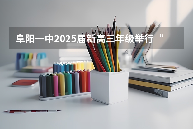 阜阳一中2025届新高三年级举行“梦想启航，走进高三”誓师大会（【396数学划重点】【396逻辑考察范围】【396择校】2025届396经济类联考，那些你必须知道的事）