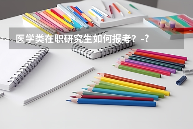 医学类在职研究生如何报考？-?