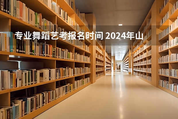 专业舞蹈艺考报名时间 2024年山东艺考报名时间