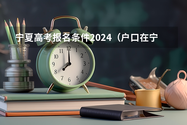 宁夏高考报名条件2024（户口在宁夏多长时间才可以在宁夏参加高考？）