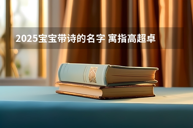 2025宝宝带诗的名字 寓指高超卓越的人物 2025年蛇年宝宝名字大全 意蕴孩子卓越不凡