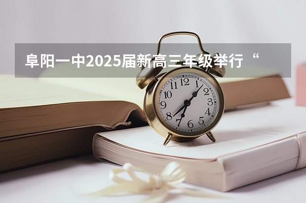 阜阳一中2025届新高三年级举行“梦想启航，走进高三”誓师大会（阜阳一中2025届新高三年级举行“梦想启航，走进高三”誓师大会）